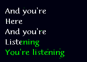 And you're
'Here

And you're
Listening
You're li ste'nin-g