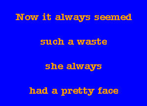 Now it always seemed
such a waste
she always

had a pretty face