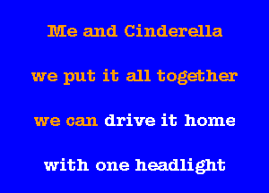 Me and Cinderella
we put it all together
we can drive it home

with one headlight