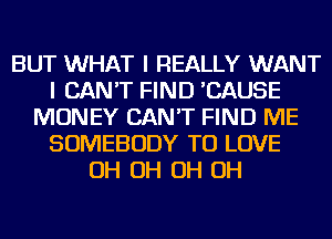 BUT WHAT I REALLY WANT
I CAN'T FIND 'CAUSE
MONEY CAN'T FIND ME
SOMEBODY TO LOVE
OH OH OH OH