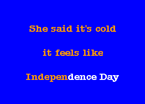 She said it's cold

it feels like

Independence Day
