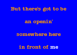 But there's got to be
an openin'
somewhere here

in front of me