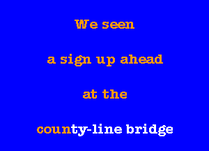 We seen
a sign up ahead

at the

county-line bridge
