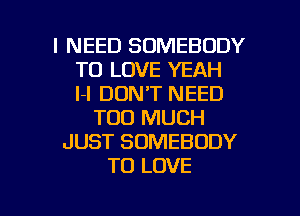 I NEED SOMEBODY
TO LOVE YEAH
l-l DON'T NEED
TOO MUCH
JUST SOMEBODY
TO LOVE

g