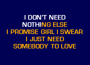 I DON'T NEED
NOTHING ELSE
I PROMISE GIRL I SWEAR
I JUST NEED
SOMEBODY TO LOVE