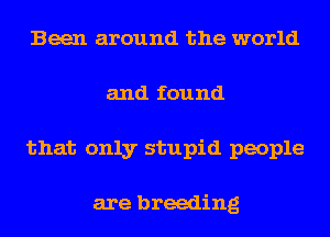 Been around the world
and found
that only stupid people

are breeding