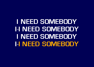 I NEED SOMEBODY
l-l NEED SOMEBODY
I NEED SOMEBODY
l-I NEED SOMEBODY

g