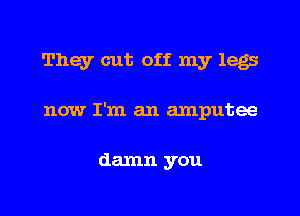They cut off my legs

now I'm an amputee

damn you