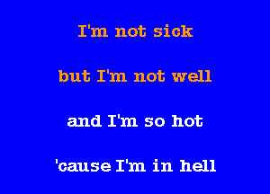 I'm not sick

but I'm not well

and I'm so hot

'cause I'm in hell