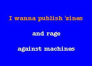 I wanna publish 'zinw
and rage

against machinw