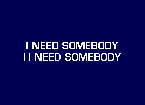 I NEED SOMEBODY
I-I NEED SOMEBODY

g