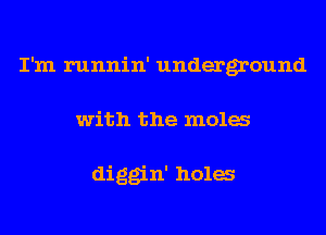I'm runnin' underground
with the mola

diggin' hula