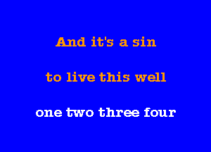 And it's a sin

to live this well

one two three four