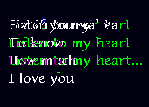 Efwt'ehfl ymij'aj - 'l'tiart
Ekiiiacdm my heart
lthakmnfmhny heart...
1 love ybu