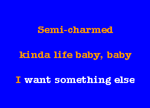 Semi-charmed
kinda life baby, baby

I want something else