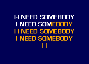 l-l NEED SOMEBODY

I NEED SOMEBODY

l-l NEED SOMEBODY

I NEED SOMEBODY
H

g