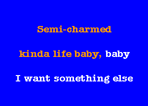 Semi-charmed
kinda life baby, baby

I want something else