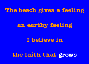 The beach giva a feeling
an earthy feeling
I believe in

the faith that grows