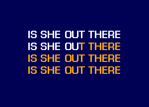 IS SHE OUT THERE
IS SHE OUT THERE
IS SHE OUT THERE
IS SHE OUT THERE

g