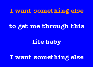 I want something else
to get me through this
life baby

I want something else