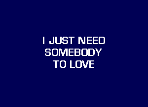 I JUST NEED
SOMEBODY

TO LOVE