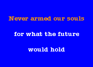 Never armed our souls

for what the future

would hold