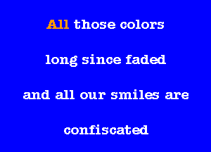All those colors
long since faded
and all our smila are

confiscated