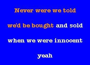 Never were we told
we'd be bought and sold
when we were innocent

yeah