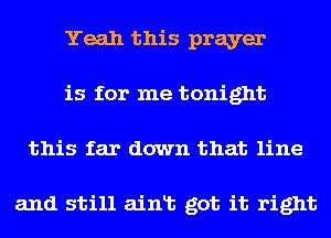 Yeah this prayer
is for me tonight
this far down that line

and still ainlt got it right
