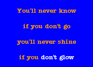 You'll never know
if you dont go

you'll never shine

if you dont glow l