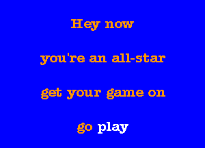 Hey now

you're an all-star

get your game on

go play