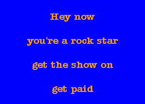 Hey now

you're a rock star

get the show on

get paid