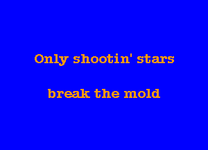 Only shootin' stars

break the mold