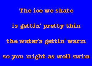 The ice we skate
is gettin' pretty thin
the water's gettin' warm

so you might as well swim