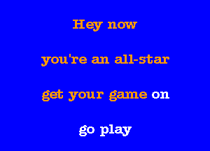 Hey now

you're an all-star

get your game on

go play