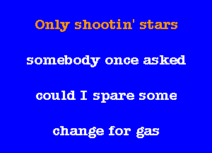 Only shootin' stars
somebody once asked
could I spare some

change for gas