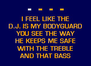 I FEEL LIKE THE
D.J. IS MY BODYGUARD
YOU SEE THE WAY
HE KEEPS ME SAFE
WITH THE TREBLE
AND THAT BASS