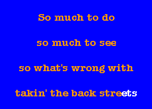 So much to do
so much to see
so what's wrong with

takin' the back streets