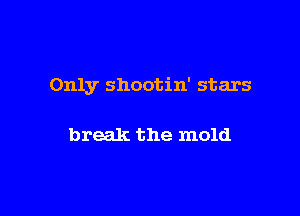 Only shootin' stars

break the mold