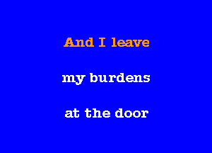And I leave

my burdens

at the door