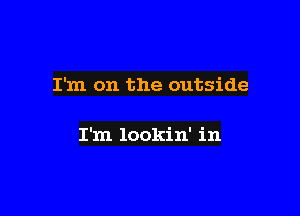 I'm on the outside

I'm lookin' in