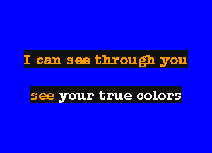 I can see through you

see your true colors