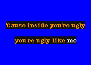 'Cause inside you're ugly

you're ugly like me