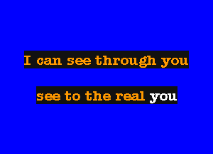 I can see through you

see to the real you