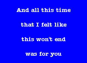 And all this time
that I felt like

this wont end

was for you I