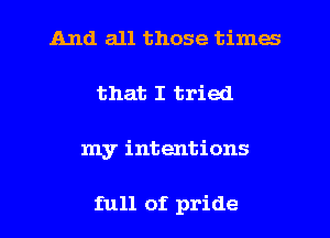 And all those times
that I tried
my intentions

full of pride