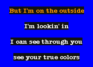 But I'm on the outside
I'm lookin' in
I can see through you

see your true colors