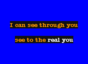 I can see through you

see to the real you