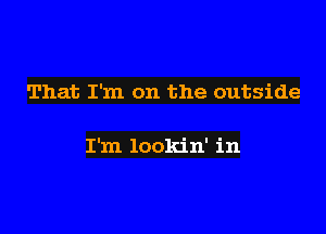 That I'm on the outside

I'm lookin' in