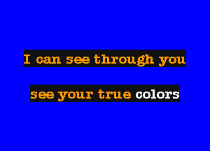 I can see through you

see your true colors